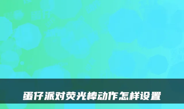 蛋仔派对荧光棒动作怎样设置