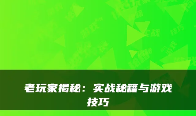老玩家揭秘：实战秘籍与游戏技巧