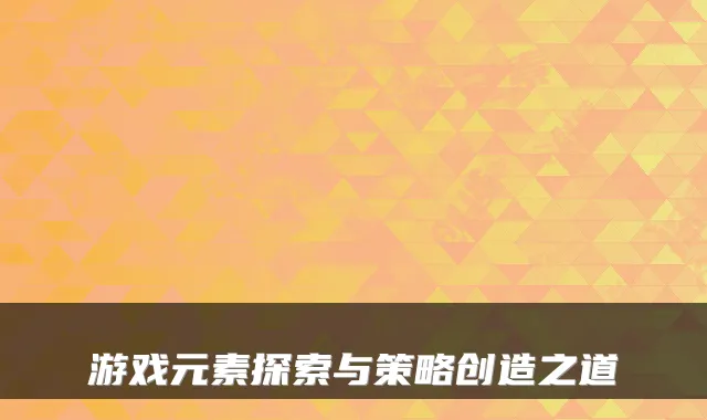 游戏元素探索与策略创造之道