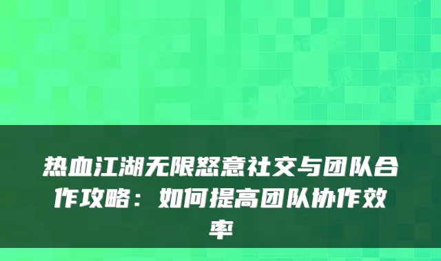 热血江湖无限怒意社交与团队合作攻略：如何提高团队协作效率