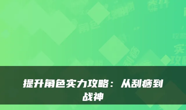 提升角色实力攻略：从刮痧到战神