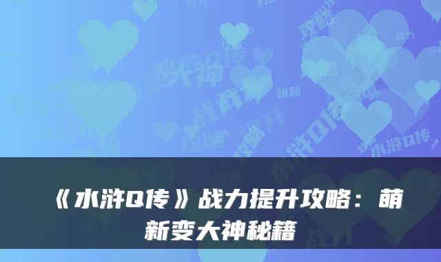 《水浒Q传》战力提升攻略：萌新变大神秘籍