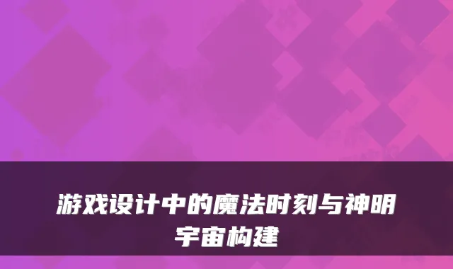 游戏设计中的魔法时刻与神明宇宙构建