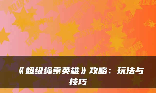 《超级绳索英雄》攻略：玩法与技巧