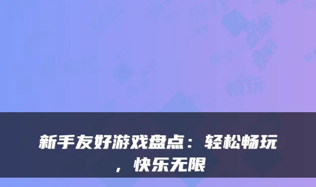 新手友好游戏盘点：轻松畅玩，快乐无限