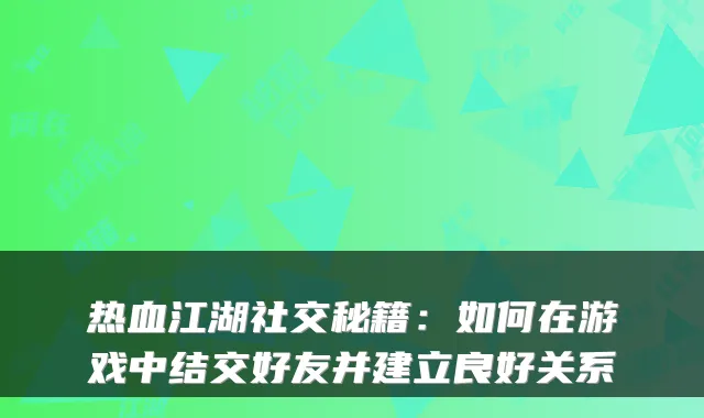 热血江湖社交秘籍：如何在游戏中结交好友并建立良好关系