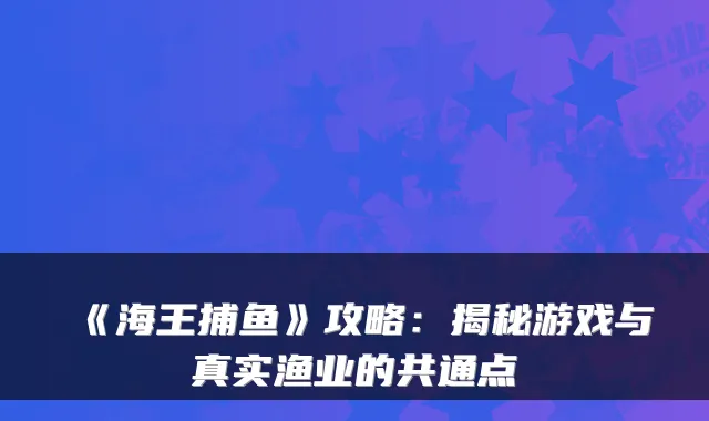 《海王捕鱼》攻略：揭秘游戏与真实渔业的共通点
