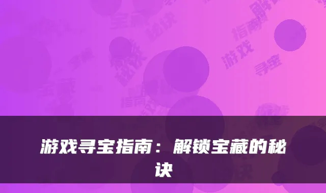 游戏寻宝指南：解锁宝藏的秘诀