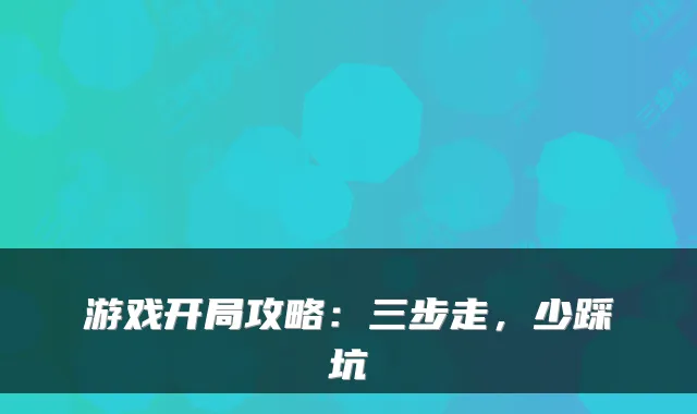游戏开局攻略：三步走，少踩坑