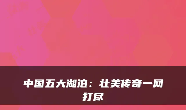 中国五大湖泊：壮美传奇一网打尽