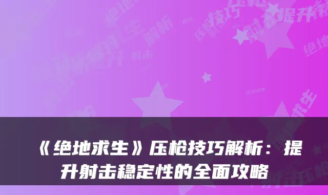 《绝地求生》压枪技巧解析:提升射击稳定性的全面攻略
