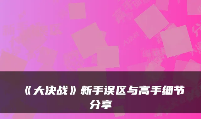 《大决战》新手误区与高手细节分享