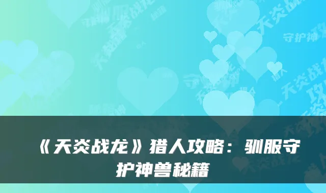 《天炎战龙》猎人攻略：驯服守护神兽秘籍