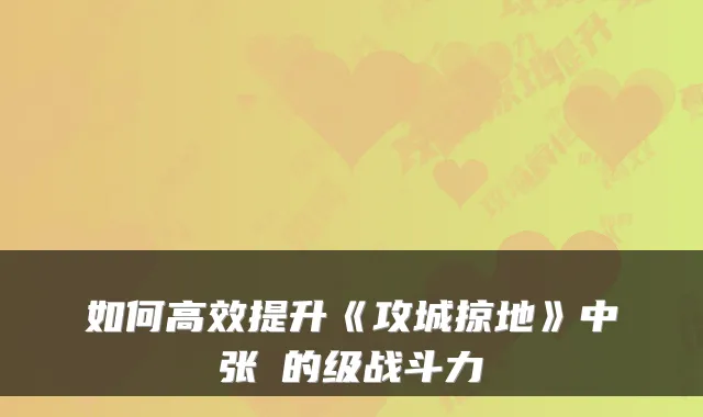 如何高效提升《攻城掠地》中张郃的级战斗力