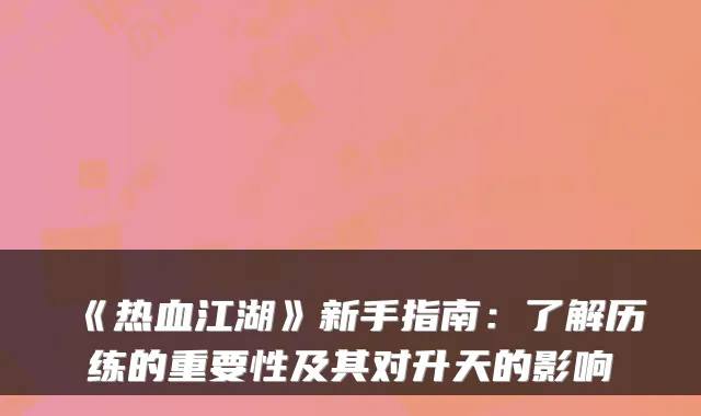 《热血江湖》新手指南：了解历练的重要性及其对升天的影响