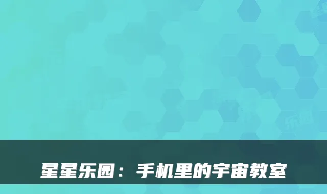 星星乐园：手机里的宇宙教室