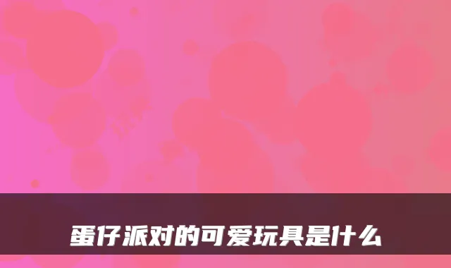 蛋仔派对的可爱玩具是什么