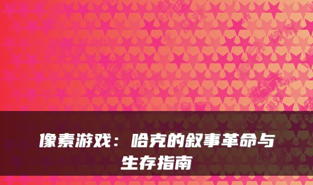 像素游戏：哈克的叙事革命与生存指南