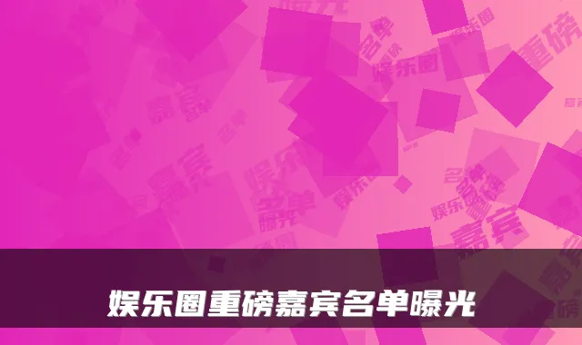 娱乐圈重磅嘉宾名单曝光