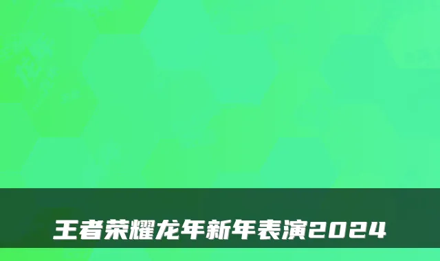 王者荣耀龙年新年表演2024