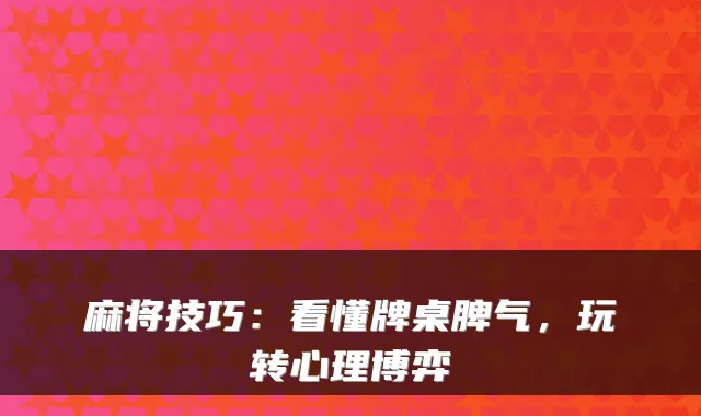 麻将技巧：看懂牌桌脾气，玩转心理博弈