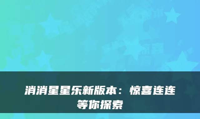 消消星星乐新版本:惊喜连连等你探索