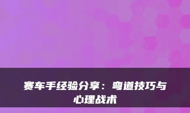 赛车手经验分享：弯道技巧与心理战术