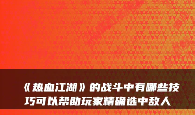 《热血江湖》的战斗中有哪些技巧可以帮助玩家精确选中敌人