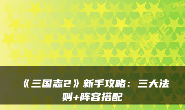 《三国志2》新手攻略:三大法则+阵容搭配