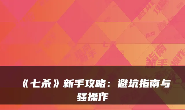 《七杀》新手攻略：避坑指南与骚操作