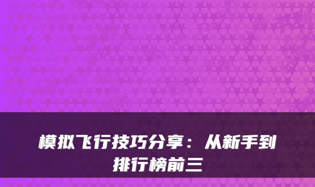 模拟飞行技巧分享:从新手到排行榜前三