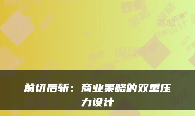 前切后斩：商业策略的双重压力设计