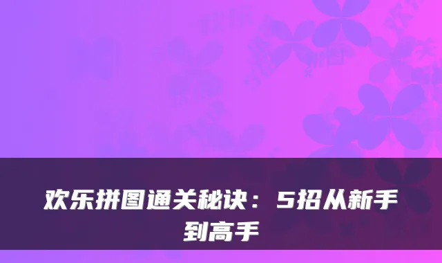 欢乐拼图通关秘诀：5招从新手到高手