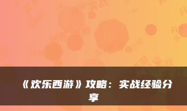《欢乐西游》攻略：实战经验分享