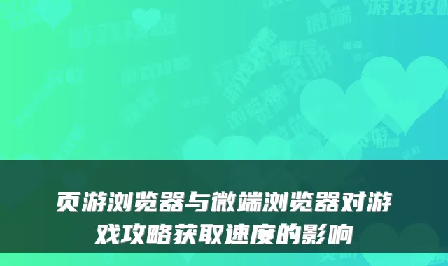 页游浏览器与微端浏览器对游戏攻略获取速度的影响