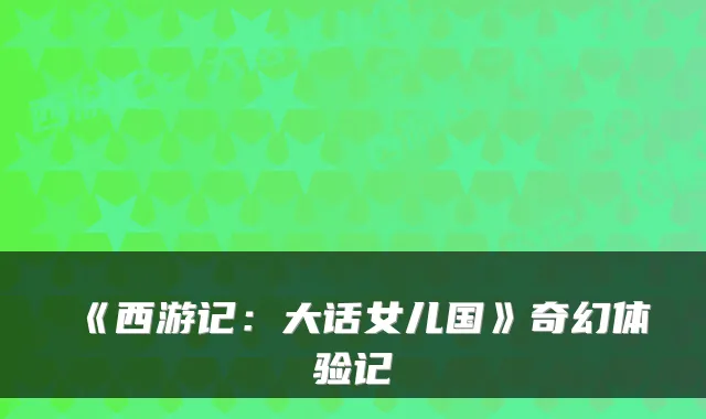 《西游记：大话女儿国》奇幻体验记