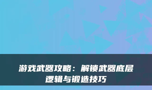 游戏武器攻略：解锁武器底层逻辑与锻造技巧