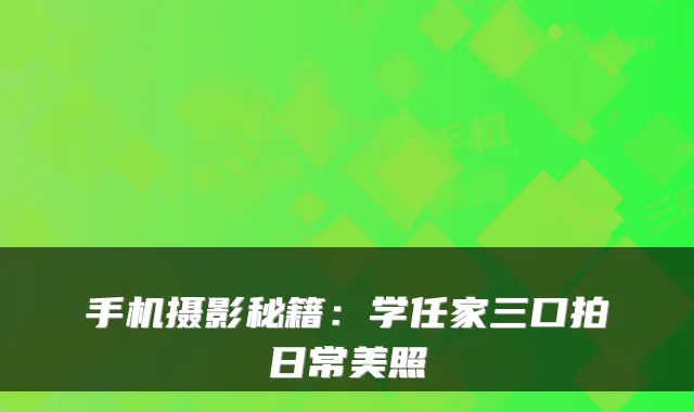 手机摄影秘籍：学任家三口拍日常美照