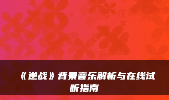 《逆战》背景音乐解析与在线试听指南