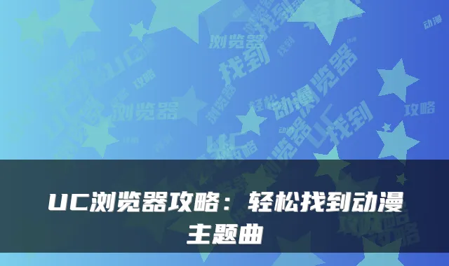 UC浏览器攻略：轻松找到动漫主题曲