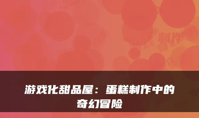 游戏化甜品屋：蛋糕制作中的奇幻冒险
