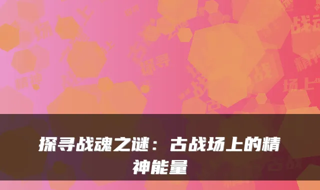 探寻战魂之谜：古战场上的精神能量