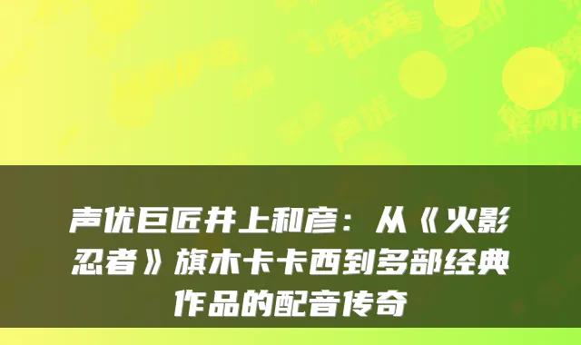 声优巨匠井上和彦：从《火影忍者》旗木卡卡西到多部经典作品的配音传奇