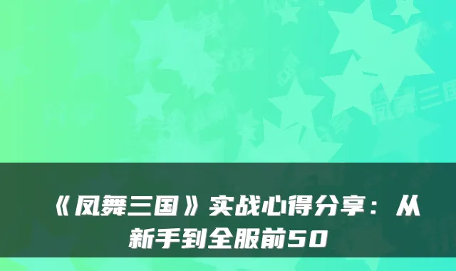 《凤舞三国》实战心得分享:从新手到全服前50