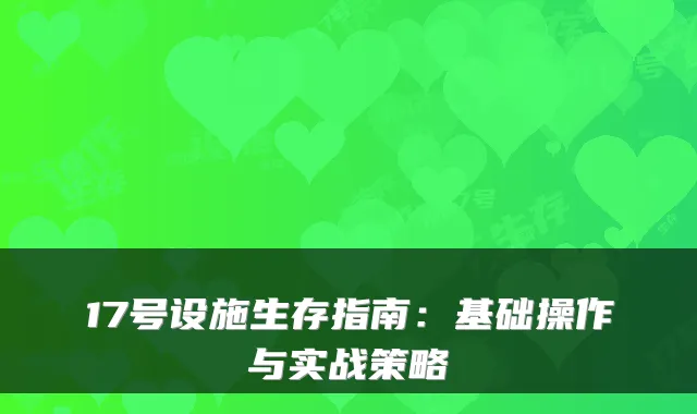 17号设施生存指南：基础操作与实战策略