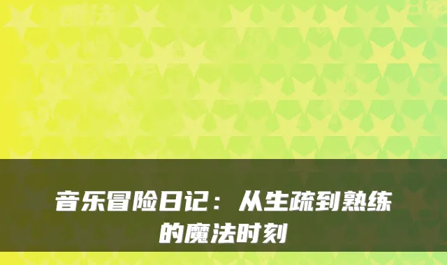 音乐冒险日记:从生疏到熟练的魔法时刻