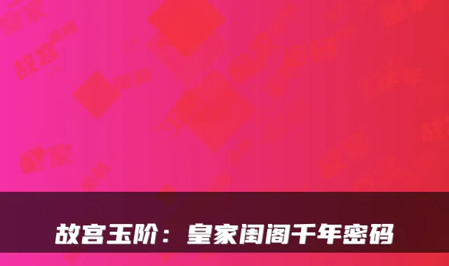 故宫玉阶：皇家闺阁千年密码