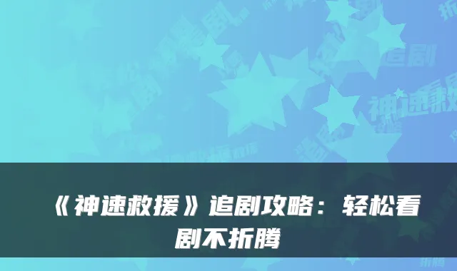 《神速救援》追剧攻略：轻松看剧不折腾