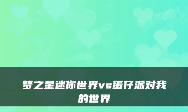 梦之星迷你世界vs蛋仔派对我的世界