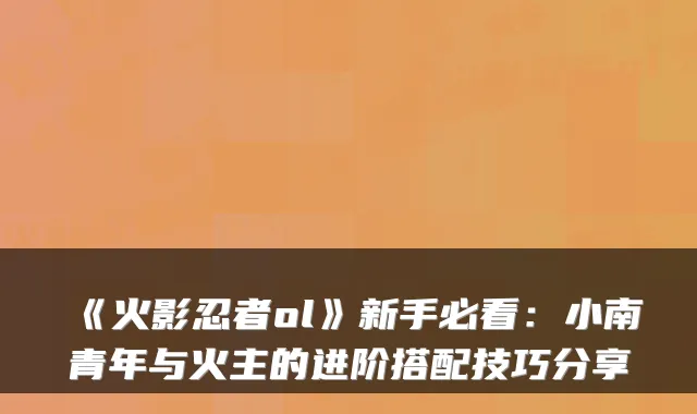《火影忍者ol》新手必看：小南青年与火主的进阶搭配技巧分享